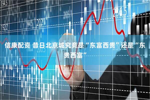 信康配资 昔日北京城究竟是“东富西贵”还是“东贵西富”