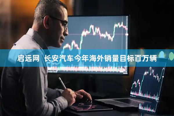 启远网  长安汽车今年海外销量目标百万辆