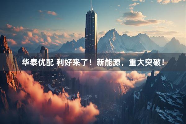 华泰优配 利好来了！新能源，重大突破！