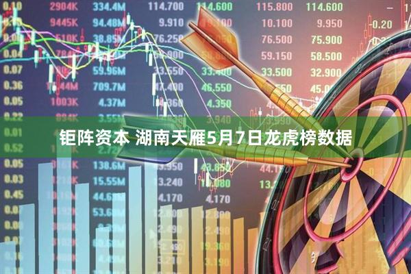 钜阵资本 湖南天雁5月7日龙虎榜数据