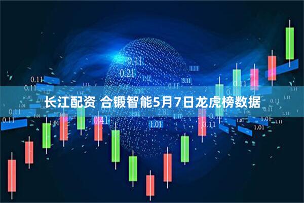 长江配资 合锻智能5月7日龙虎榜数据