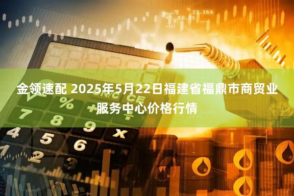 金领速配 2025年5月22日福建省福鼎市商贸业服务中心价格行情