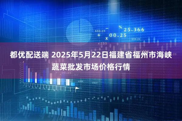 都优配送端 2025年5月22日福建省福州市海峡蔬菜批发市场价格行情