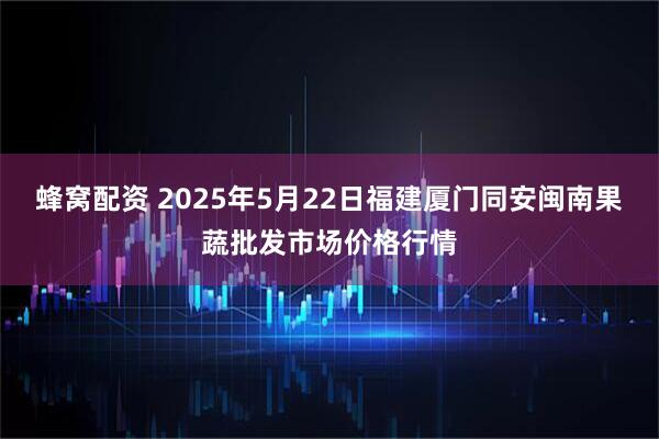 蜂窝配资 2025年5月22日福建厦门同安闽南果蔬批发市场价格行情