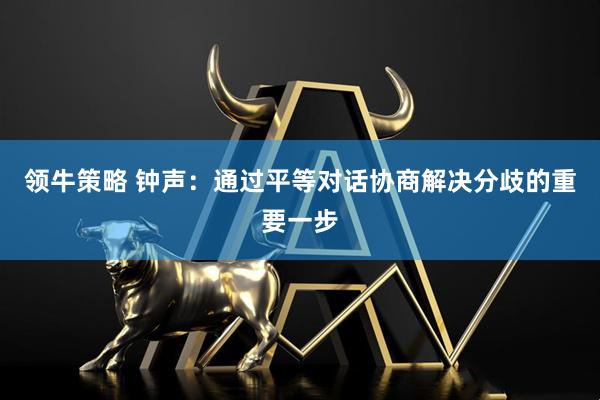 领牛策略 钟声：通过平等对话协商解决分歧的重要一步