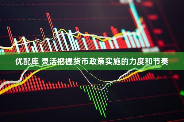 优配库 灵活把握货币政策实施的力度和节奏