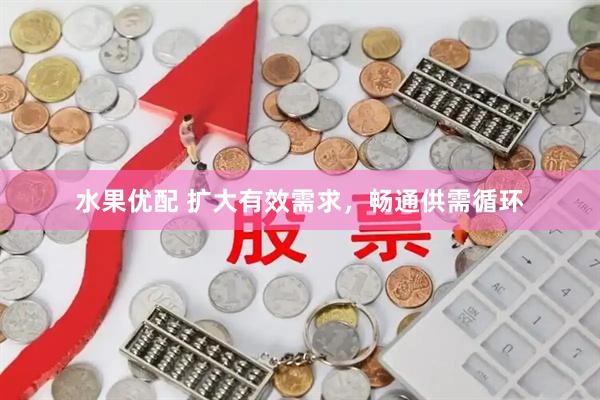 水果优配 扩大有效需求，畅通供需循环