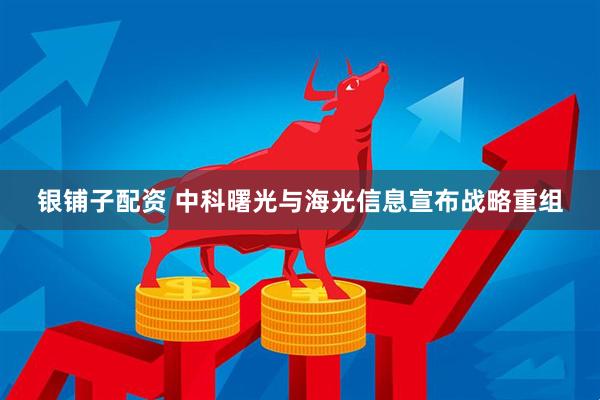 银铺子配资 中科曙光与海光信息宣布战略重组
