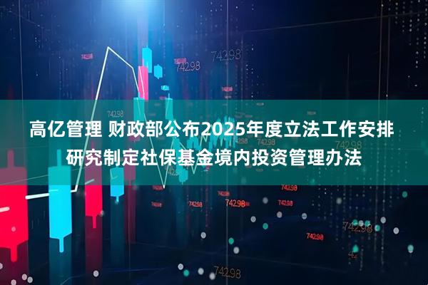 高亿管理 财政部公布2025年度立法工作安排 研究制定社保基金境内投资管理办法