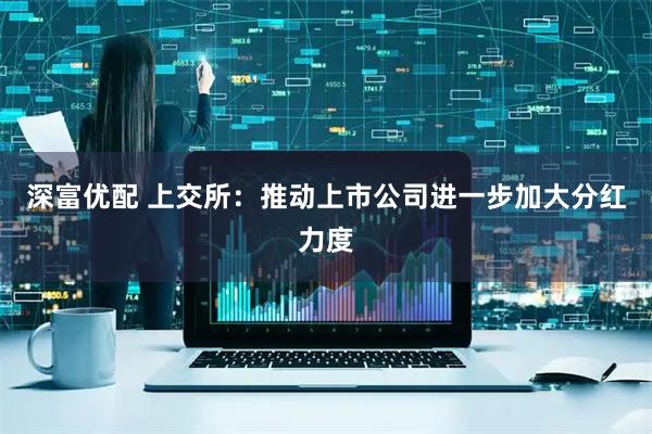 深富优配 上交所：推动上市公司进一步加大分红力度