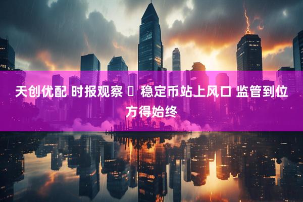 天创优配 时报观察 ​稳定币站上风口 监管到位方得始终