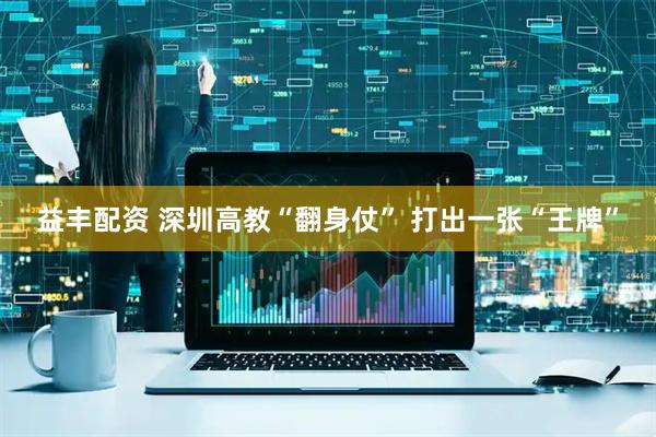益丰配资 深圳高教“翻身仗” 打出一张“王牌”