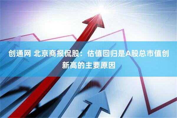 创通网 北京商报侃股：估值回归是A股总市值创新高的主要原因
