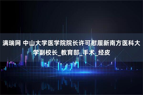 满瑞网 中山大学医学院院长许可慰履新南方医科大学副校长_教育部_手术_经皮