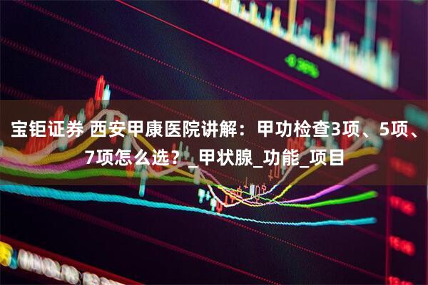 宝钜证券 西安甲康医院讲解：甲功检查3项、5项、7项怎么选？_甲状腺_功能_项目