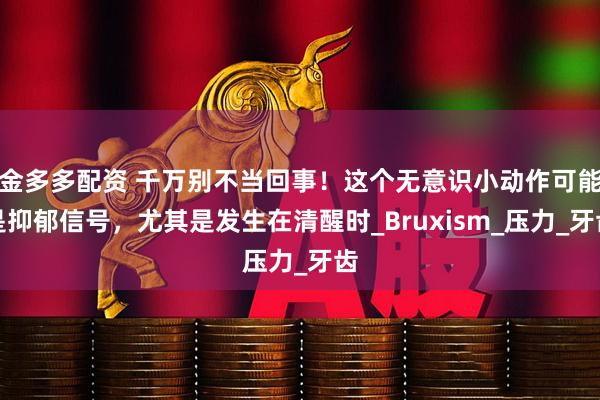 金多多配资 千万别不当回事！这个无意识小动作可能是抑郁信号，尤其是发生在清醒时_Bruxism_压力_牙齿