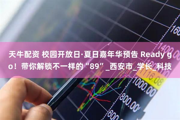 天牛配资 校园开放日·夏日嘉年华预告 Ready go！带你解锁不一样的“89”_西安市_学长_科技
