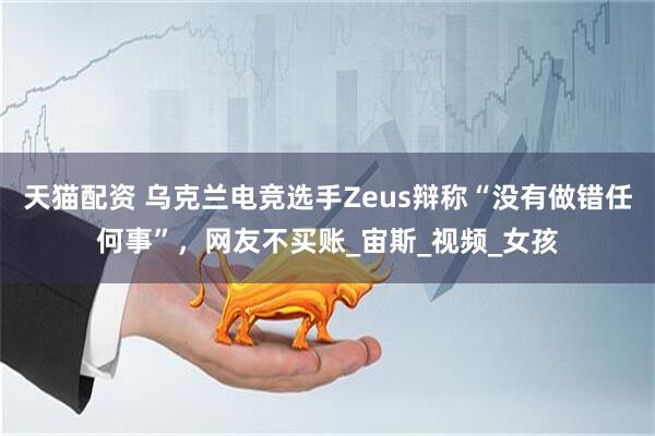 天猫配资 乌克兰电竞选手Zeus辩称“没有做错任何事”，网友不买账_宙斯_视频_女孩