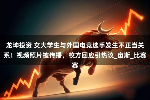 龙坤投资 女大学生与外国电竞选手发生不正当关系！视频照片被传播，校方回应引热议_宙斯_比赛