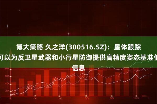 博大策略 久之洋(300516.SZ)：星体跟踪器可以为反卫星武器和小行星防御提供高精度姿态基准信息