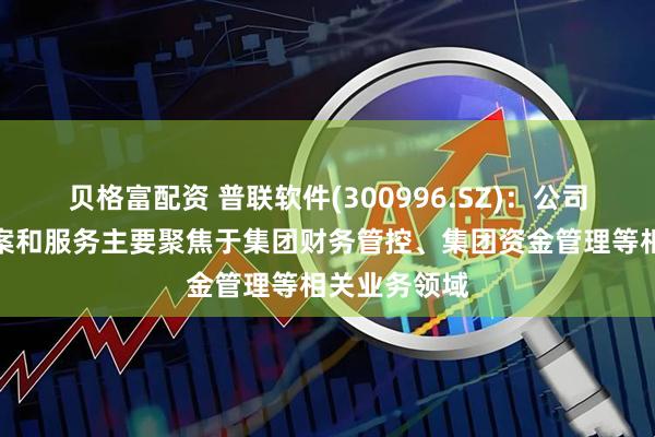 贝格富配资 普联软件(300996.SZ)：公司的产品、方案和服务主要聚焦于集团财务管控、集团资金管理等相关业务领域