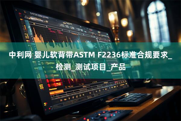 中利网 婴儿软背带ASTM F2236标准合规要求_检测_测试项目_产品