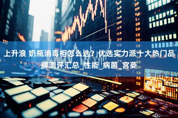 上升浪 奶瓶消毒柜怎么选？优选实力派十大热门品牌测评汇总_性能_病菌_宫菱
