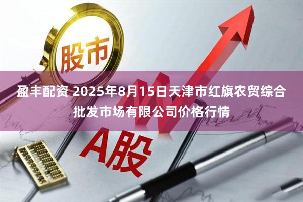 盈丰配资 2025年8月15日天津市红旗农贸综合批发市场有限公司价格行情