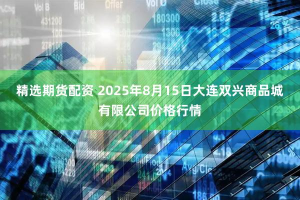 精选期货配资 2025年8月15日大连双兴商品城有限公司价格行情