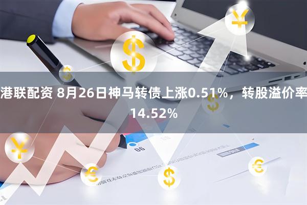 港联配资 8月26日神马转债上涨0.51%，转股溢价率14.52%