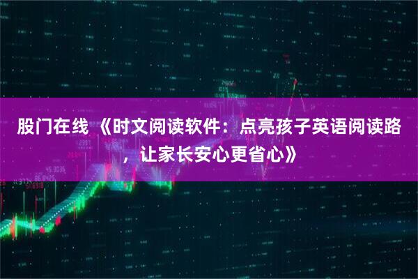股门在线 《时文阅读软件：点亮孩子英语阅读路，让家长安心更省心》