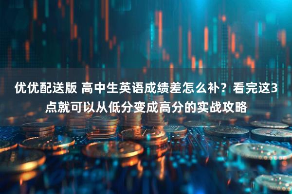 优优配送版 高中生英语成绩差怎么补？看完这3点就可以从低分变成高分的实战攻略