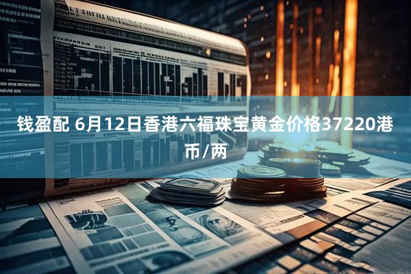 钱盈配 6月12日香港六福珠宝黄金价格37220港币/两