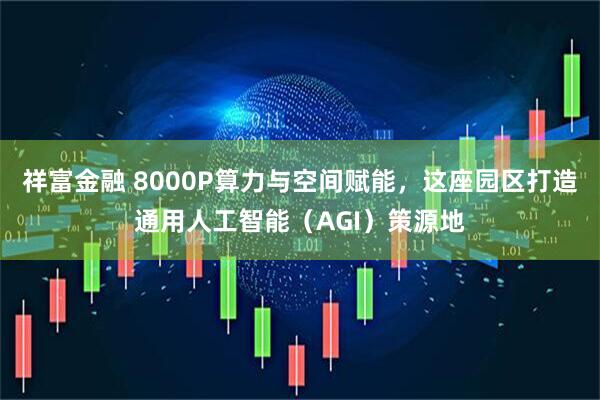 祥富金融 8000P算力与空间赋能,这座园区打造通用人工智能(AGI)策源地