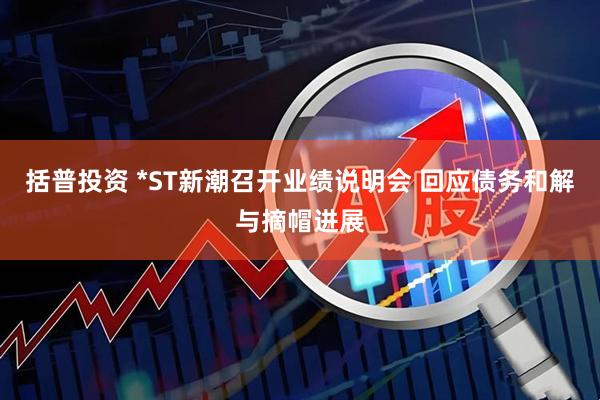括普投资 *ST新潮召开业绩说明会 回应债务和解与摘帽进展