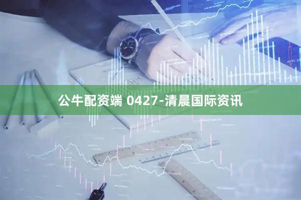 公牛配资端 0427-清晨国际资讯